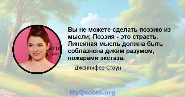 Вы не можете сделать поэзию из мысли; Поэзия - это страсть. Линейная мысль должна быть соблазнена диким разумом, пожарами экстаза.