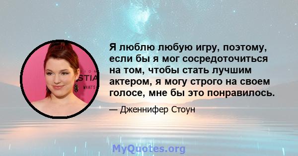 Я люблю любую игру, поэтому, если бы я мог сосредоточиться на том, чтобы стать лучшим актером, я могу строго на своем голосе, мне бы это понравилось.