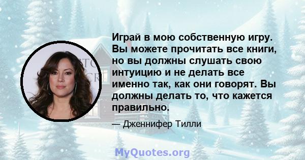 Играй в мою собственную игру. Вы можете прочитать все книги, но вы должны слушать свою интуицию и не делать все именно так, как они говорят. Вы должны делать то, что кажется правильно.