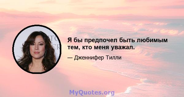 Я бы предпочел быть любимым тем, кто меня уважал.