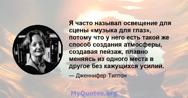 Я часто называл освещение для сцены «музыка для глаз», потому что у него есть такой же способ создания атмосферы, создавая пейзаж, плавно меняясь из одного места в другое без кажущихся усилий.