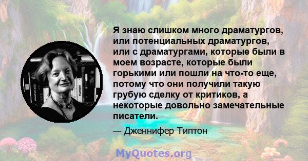 Я знаю слишком много драматургов, или потенциальных драматургов, или с драматургами, которые были в моем возрасте, которые были горькими или пошли на что-то еще, потому что они получили такую ​​грубую сделку от