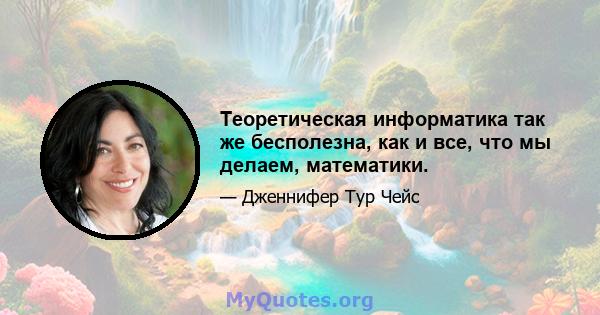 Теоретическая информатика так же бесполезна, как и все, что мы делаем, математики.