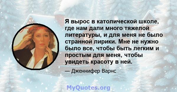 Я вырос в католической школе, где нам дали много тяжелой литературы, и для меня не было странной лирики. Мне не нужно было все, чтобы быть легким и простым для меня, чтобы увидеть красоту в ней.