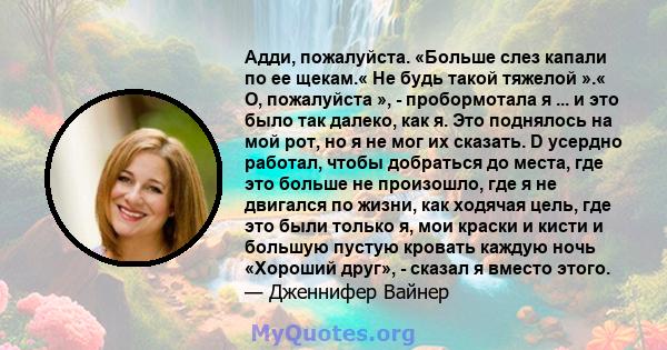 Адди, пожалуйста. «Больше слез капали по ее щекам.« Не будь такой тяжелой ».« О, пожалуйста », - пробормотала я ... и это было так далеко, как я. Это поднялось на мой рот, но я не мог их сказать. D усердно работал,