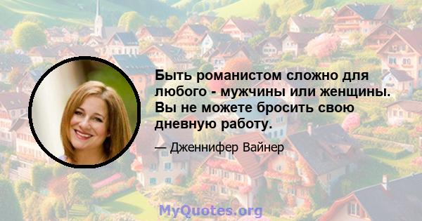 Быть романистом сложно для любого - мужчины или женщины. Вы не можете бросить свою дневную работу.