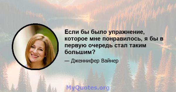 Если бы было упражнение, которое мне понравилось, я бы в первую очередь стал таким большим?