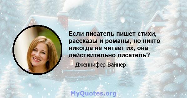 Если писатель пишет стихи, рассказы и романы, но никто никогда не читает их, она действительно писатель?