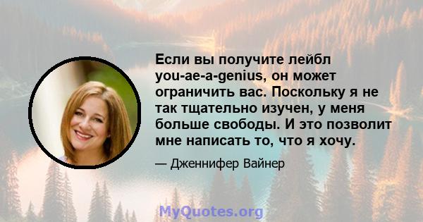 Если вы получите лейбл you-ae-a-genius, он может ограничить вас. Поскольку я не так тщательно изучен, у меня больше свободы. И это позволит мне написать то, что я хочу.