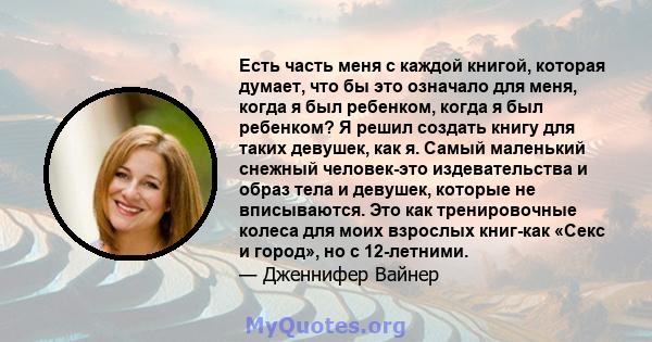 Есть часть меня с каждой книгой, которая думает, что бы это означало для меня, когда я был ребенком, когда я был ребенком? Я решил создать книгу для таких девушек, как я. Самый маленький снежный человек-это