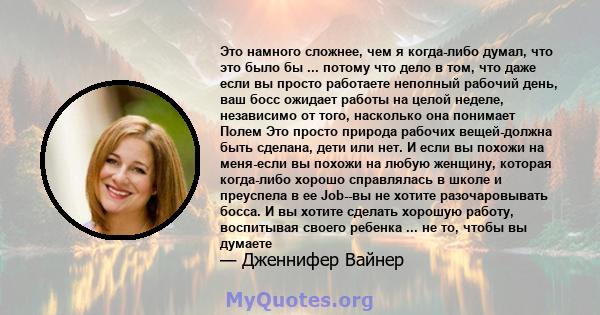 Это намного сложнее, чем я когда-либо думал, что это было бы ... потому что дело в том, что даже если вы просто работаете неполный рабочий день, ваш босс ожидает работы на целой неделе, независимо от того, насколько она 