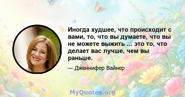 Иногда худшее, что происходит с вами, то, что вы думаете, что вы не можете выжить ... это то, что делает вас лучше, чем вы раньше.