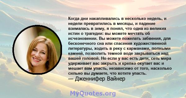 Когда дни накапливались в несколько недель, и недели превратились в месяцы, и падение взималась в зиму, я понял, что одна из великих истин о трагедии: вы можете мечтать об исчезновении. Вы можете пожелать забвения, для