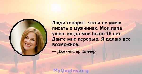 Люди говорят, что я не умею писать о мужчинах. Мой папа ушел, когда мне было 16 лет. Дайте мне перерыв. Я делаю все возможное.