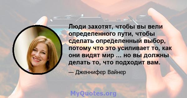 Люди захотят, чтобы вы вели определенного пути, чтобы сделать определенный выбор, потому что это усиливает то, как они видят мир ... но вы должны делать то, что подходит вам.