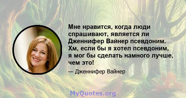 Мне нравится, когда люди спрашивают, является ли Дженнифер Вайнер псевдоним. Хм, если бы я хотел псевдоним, я мог бы сделать намного лучше, чем это!