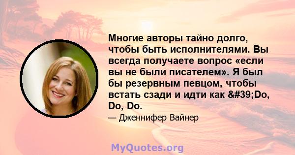 Многие авторы тайно долго, чтобы быть исполнителями. Вы всегда получаете вопрос «если вы не были писателем». Я был бы резервным певцом, чтобы встать сзади и идти как 'Do, Do, Do.