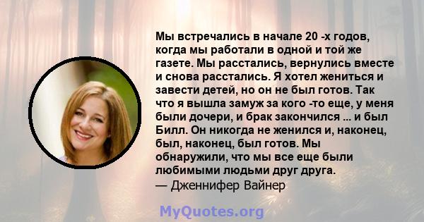 Мы встречались в начале 20 -х годов, когда мы работали в одной и той же газете. Мы расстались, вернулись вместе и снова расстались. Я хотел жениться и завести детей, но он не был готов. Так что я вышла замуж за кого -то 