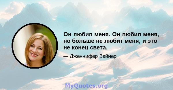 Он любил меня. Он любил меня, но больше не любит меня, и это не конец света.