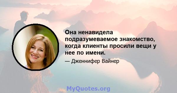 Она ненавидела подразумеваемое знакомство, когда клиенты просили вещи у нее по имени.