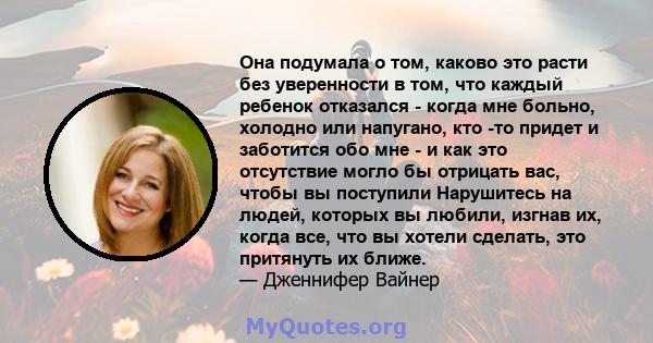 Она подумала о том, каково это расти без уверенности в том, что каждый ребенок отказался - когда мне больно, холодно или напугано, кто -то придет и заботится обо мне - и как это отсутствие могло бы отрицать вас, чтобы