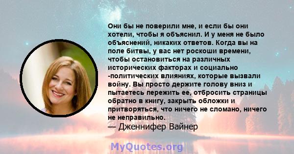 Они бы не поверили мне, и если бы они хотели, чтобы я объяснил. И у меня не было объяснений, никаких ответов. Когда вы на поле битвы, у вас нет роскоши времени, чтобы остановиться на различных исторических факторах и