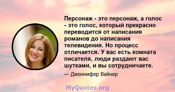 Персонаж - это персонаж, а голос - это голос, который прекрасно переводится от написания романов до написания телевидения. Но процесс отличается. У вас есть комната писателя, люди раздают вас шутками, и вы сотрудничаете.