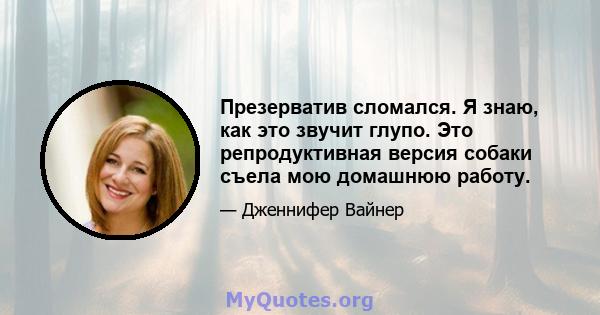 Презерватив сломался. Я знаю, как это звучит глупо. Это репродуктивная версия собаки съела мою домашнюю работу.