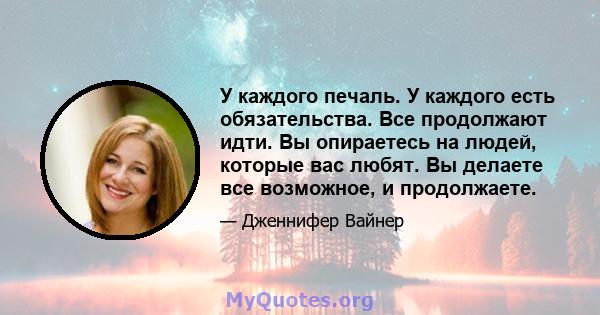 У каждого печаль. У каждого есть обязательства. Все продолжают идти. Вы опираетесь на людей, которые вас любят. Вы делаете все возможное, и продолжаете.