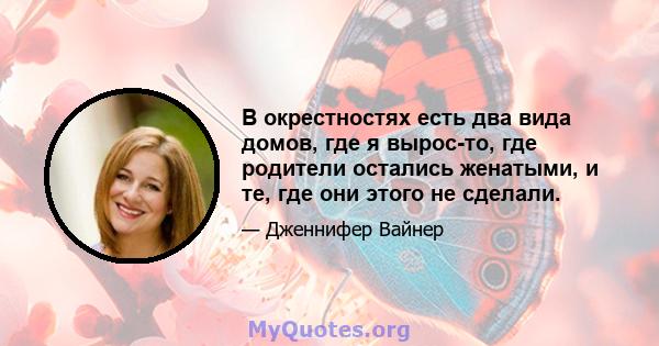 В окрестностях есть два вида домов, где я вырос-то, где родители остались женатыми, и те, где они этого не сделали.