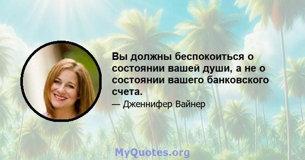 Вы должны беспокоиться о состоянии вашей души, а не о состоянии вашего банковского счета.