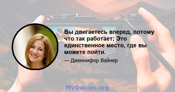 Вы двигаетесь вперед, потому что так работает; Это единственное место, где вы можете пойти.