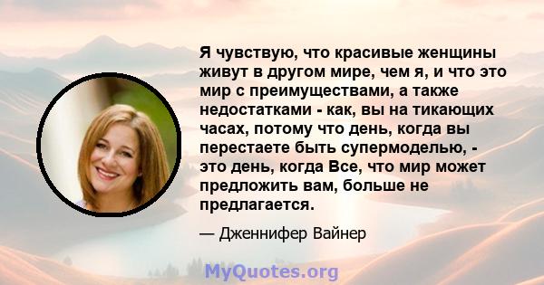 Я чувствую, что красивые женщины живут в другом мире, чем я, и что это мир с преимуществами, а также недостатками - как, вы на тикающих часах, потому что день, когда вы перестаете быть супермоделью, - это день, когда