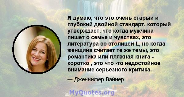 Я думаю, что это очень старый и глубокий двойной стандарт, который утверждает, что когда мужчина пишет о семье и чувствах, это литература со столицей L, но когда женщина считает те же темы, это романтика или пляжная