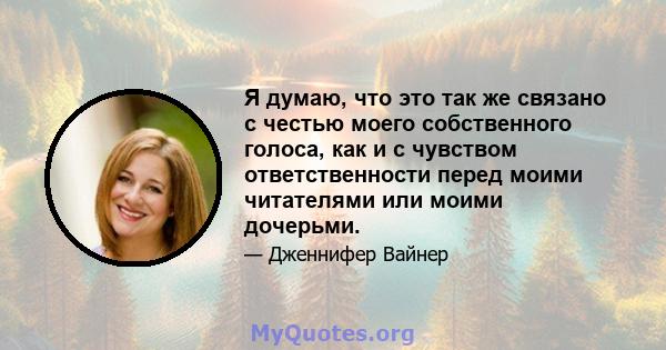 Я думаю, что это так же связано с честью моего собственного голоса, как и с чувством ответственности перед моими читателями или моими дочерьми.