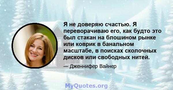 Я не доверяю счастью. Я переворачиваю его, как будто это был стакан на блошином рынке или коврик в банальном масштабе, в поисках сколочных дисков или свободных нитей.