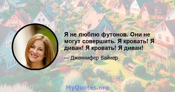 Я не люблю футонов. Они не могут совершить. Я кровать! Я диван! Я кровать! Я диван!