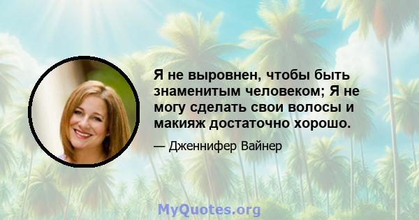 Я не выровнен, чтобы быть знаменитым человеком; Я не могу сделать свои волосы и макияж достаточно хорошо.