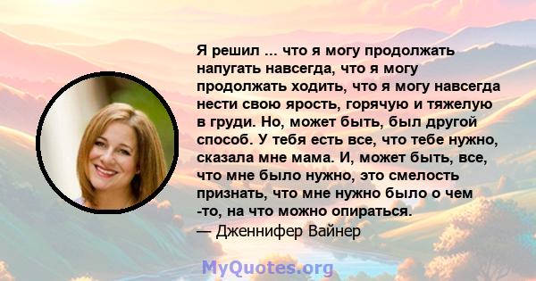 Я решил ... что я могу продолжать напугать навсегда, что я могу продолжать ходить, что я могу навсегда нести свою ярость, горячую и тяжелую в груди. Но, может быть, был другой способ. У тебя есть все, что тебе нужно,