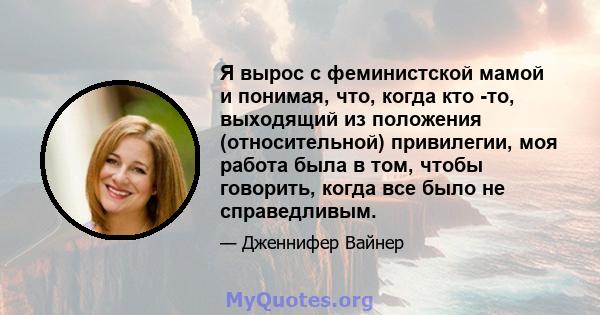 Я вырос с феминистской мамой и понимая, что, когда кто -то, выходящий из положения (относительной) привилегии, моя работа была в том, чтобы говорить, когда все было не справедливым.