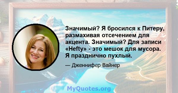 Значимый? Я бросился к Питеру, размахивая отсечением для акцента. Значимый? Для записи «Hefty» - это мешок для мусора. Я празднично пухлый.