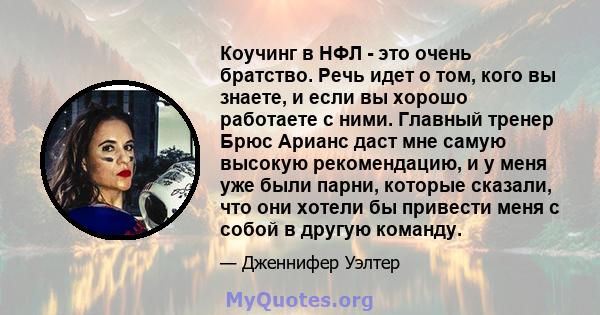 Коучинг в НФЛ - это очень братство. Речь идет о том, кого вы знаете, и если вы хорошо работаете с ними. Главный тренер Брюс Арианс даст мне самую высокую рекомендацию, и у меня уже были парни, которые сказали, что они