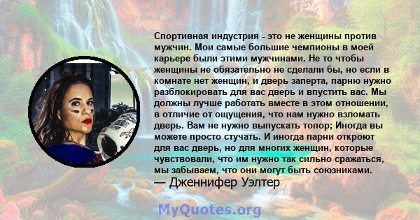 Спортивная индустрия - это не женщины против мужчин. Мои самые большие чемпионы в моей карьере были этими мужчинами. Не то чтобы женщины не обязательно не сделали бы, но если в комнате нет женщин, и дверь заперта, парню 