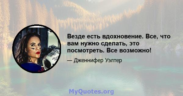 Везде есть вдохновение. Все, что вам нужно сделать, это посмотреть. Все возможно!