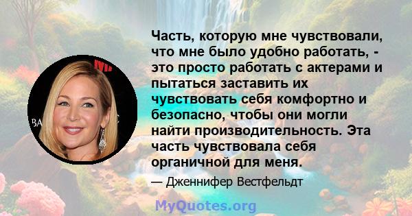 Часть, которую мне чувствовали, что мне было удобно работать, - это просто работать с актерами и пытаться заставить их чувствовать себя комфортно и безопасно, чтобы они могли найти производительность. Эта часть