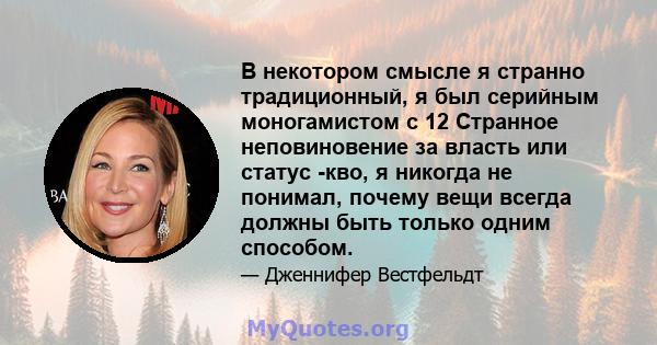 В некотором смысле я странно традиционный, я был серийным моногамистом с 12 Странное неповиновение за власть или статус -кво, я никогда не понимал, почему вещи всегда должны быть только одним способом.