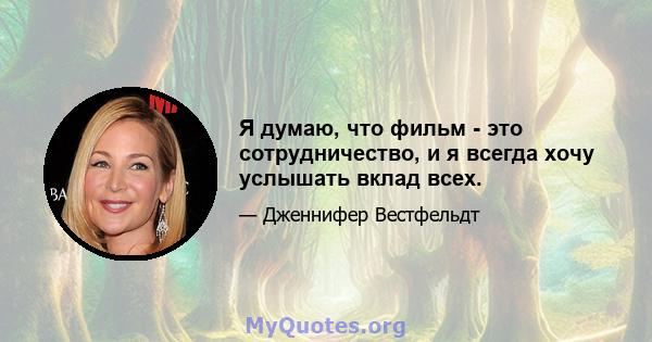 Я думаю, что фильм - это сотрудничество, и я всегда хочу услышать вклад всех.