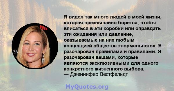 Я видел так много людей в моей жизни, которая чрезвычайно борется, чтобы вписаться в эти коробки или оправдать эти ожидания или давление, оказываемые на них любым концепцией общества «нормального». Я разочарован