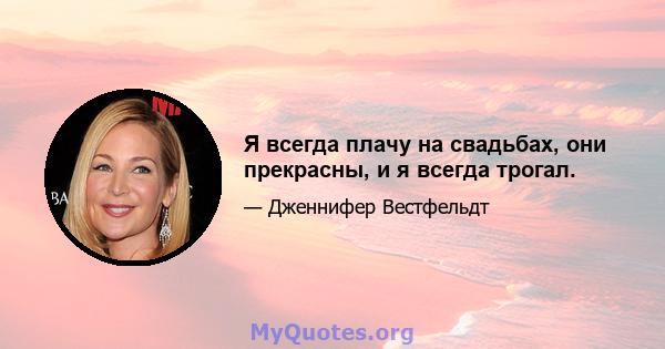 Я всегда плачу на свадьбах, они прекрасны, и я всегда трогал.