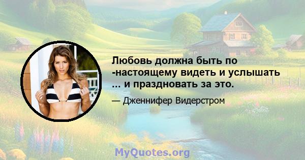 Любовь должна быть по -настоящему видеть и услышать ... и праздновать за это.